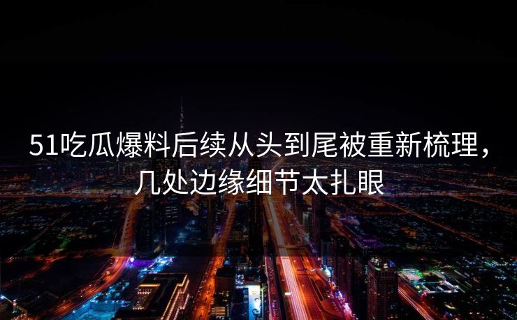 51吃瓜爆料后续从头到尾被重新梳理，几处边缘细节太扎眼