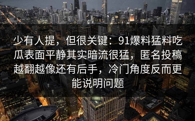 少有人提，但很关键：91爆料猛料吃瓜表面平静其实暗流很猛，匿名投稿越翻越像还有后手，冷门角度反而更能说明问题